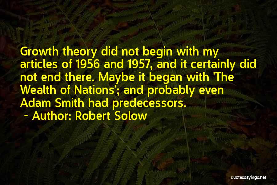 Robert Solow Quotes: Growth Theory Did Not Begin With My Articles Of 1956 And 1957, And It Certainly Did Not End There. Maybe