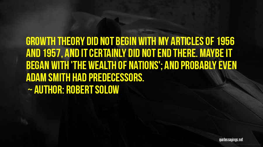 Robert Solow Quotes: Growth Theory Did Not Begin With My Articles Of 1956 And 1957, And It Certainly Did Not End There. Maybe
