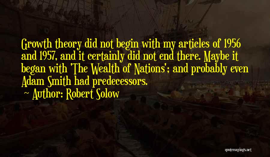 Robert Solow Quotes: Growth Theory Did Not Begin With My Articles Of 1956 And 1957, And It Certainly Did Not End There. Maybe