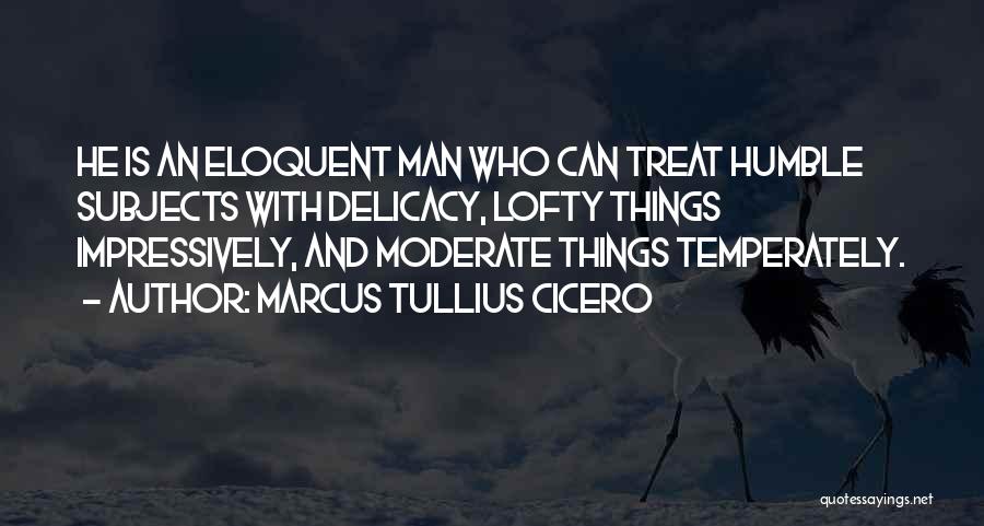 Marcus Tullius Cicero Quotes: He Is An Eloquent Man Who Can Treat Humble Subjects With Delicacy, Lofty Things Impressively, And Moderate Things Temperately.