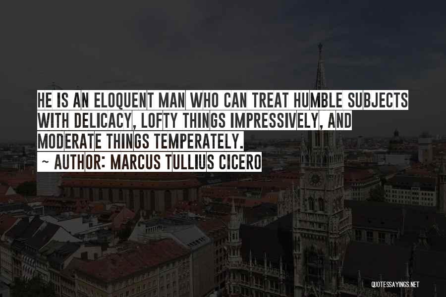 Marcus Tullius Cicero Quotes: He Is An Eloquent Man Who Can Treat Humble Subjects With Delicacy, Lofty Things Impressively, And Moderate Things Temperately.