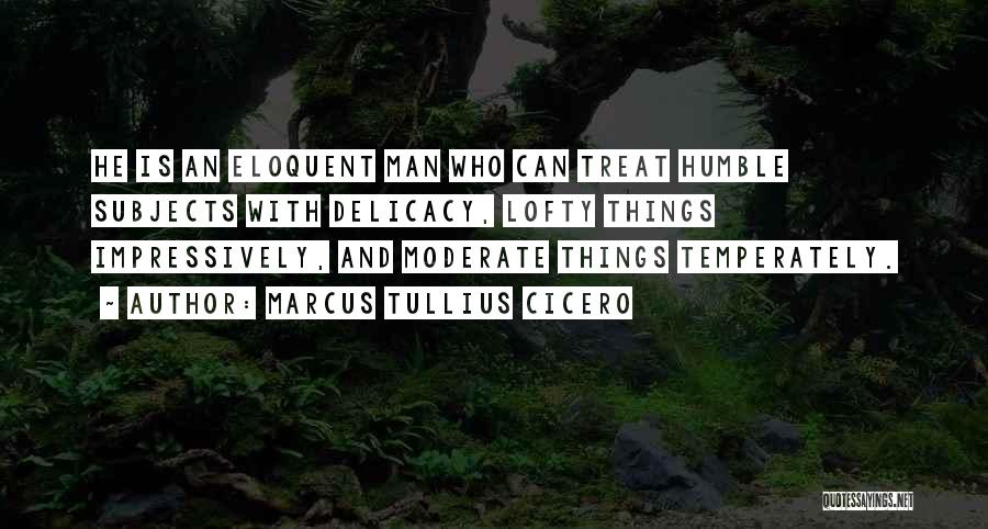 Marcus Tullius Cicero Quotes: He Is An Eloquent Man Who Can Treat Humble Subjects With Delicacy, Lofty Things Impressively, And Moderate Things Temperately.