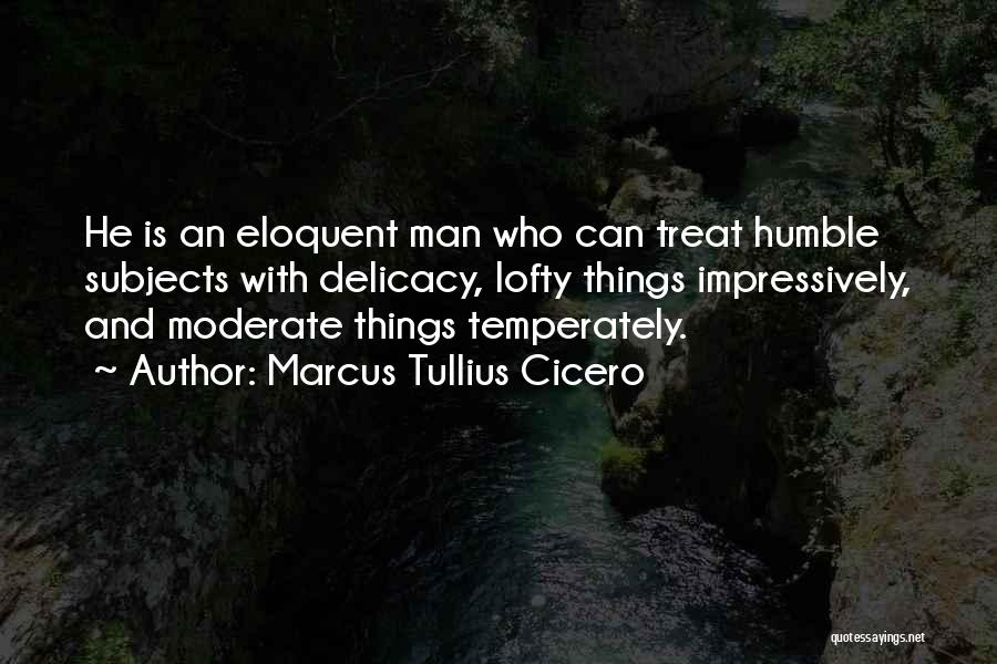 Marcus Tullius Cicero Quotes: He Is An Eloquent Man Who Can Treat Humble Subjects With Delicacy, Lofty Things Impressively, And Moderate Things Temperately.