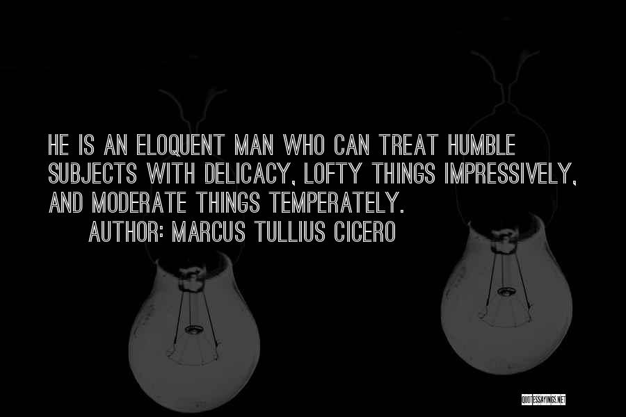 Marcus Tullius Cicero Quotes: He Is An Eloquent Man Who Can Treat Humble Subjects With Delicacy, Lofty Things Impressively, And Moderate Things Temperately.