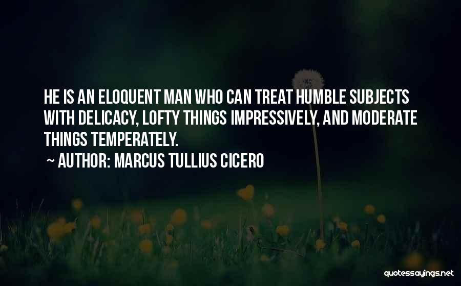 Marcus Tullius Cicero Quotes: He Is An Eloquent Man Who Can Treat Humble Subjects With Delicacy, Lofty Things Impressively, And Moderate Things Temperately.
