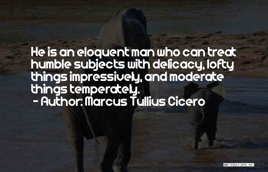 Marcus Tullius Cicero Quotes: He Is An Eloquent Man Who Can Treat Humble Subjects With Delicacy, Lofty Things Impressively, And Moderate Things Temperately.