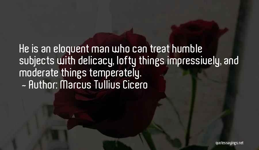 Marcus Tullius Cicero Quotes: He Is An Eloquent Man Who Can Treat Humble Subjects With Delicacy, Lofty Things Impressively, And Moderate Things Temperately.