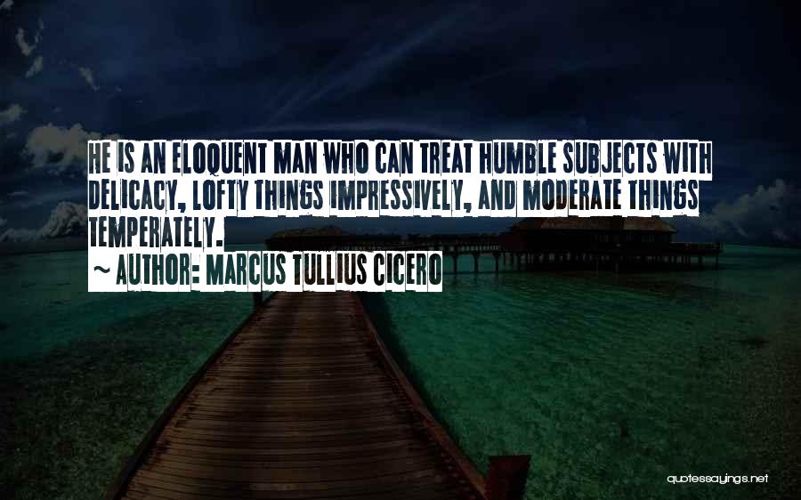 Marcus Tullius Cicero Quotes: He Is An Eloquent Man Who Can Treat Humble Subjects With Delicacy, Lofty Things Impressively, And Moderate Things Temperately.