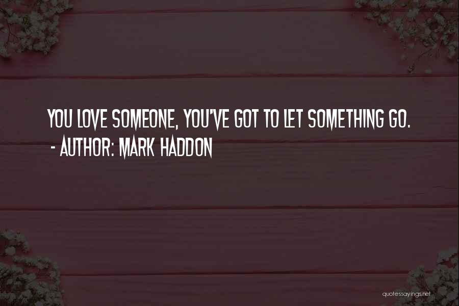 Mark Haddon Quotes: You Love Someone, You've Got To Let Something Go.
