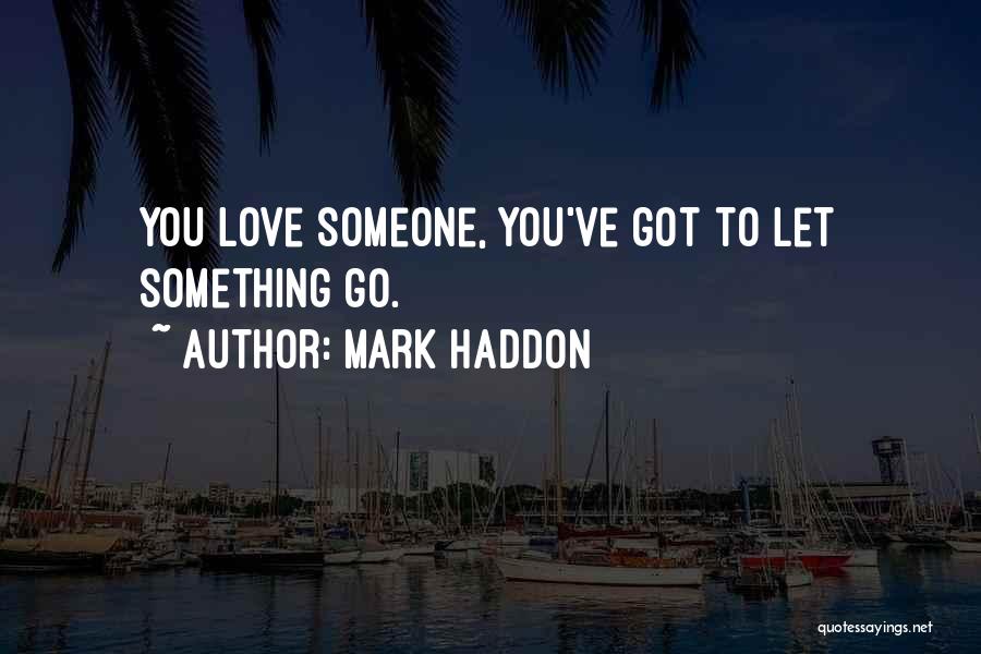 Mark Haddon Quotes: You Love Someone, You've Got To Let Something Go.