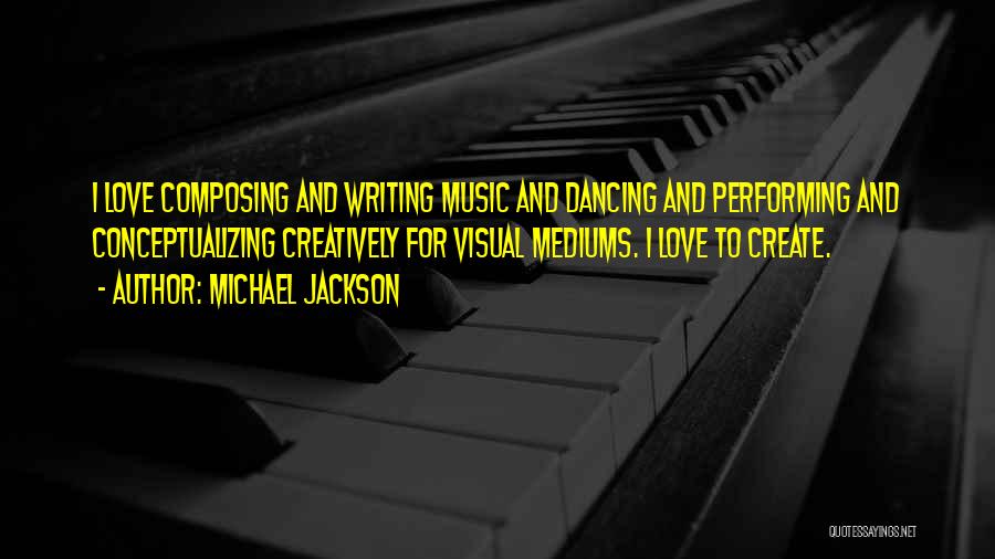 Michael Jackson Quotes: I Love Composing And Writing Music And Dancing And Performing And Conceptualizing Creatively For Visual Mediums. I Love To Create.
