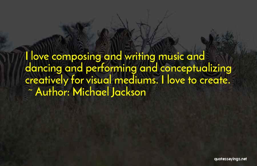 Michael Jackson Quotes: I Love Composing And Writing Music And Dancing And Performing And Conceptualizing Creatively For Visual Mediums. I Love To Create.