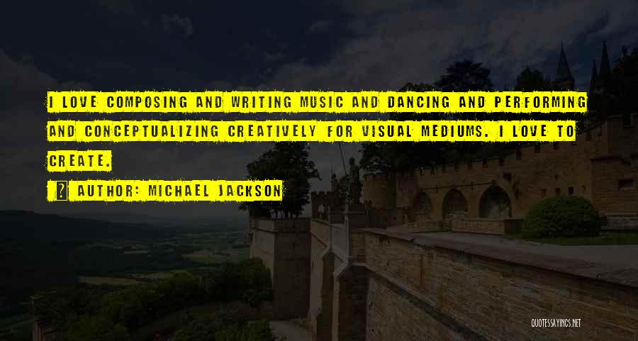 Michael Jackson Quotes: I Love Composing And Writing Music And Dancing And Performing And Conceptualizing Creatively For Visual Mediums. I Love To Create.