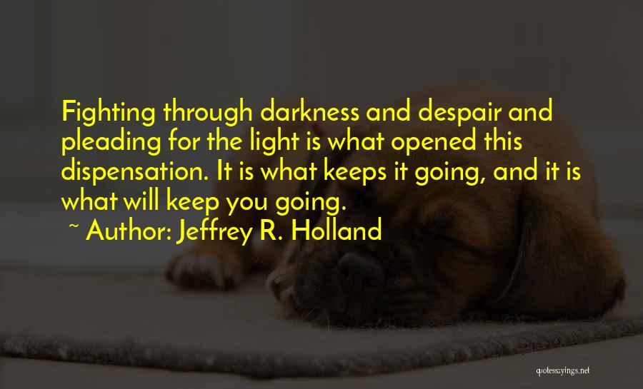 Jeffrey R. Holland Quotes: Fighting Through Darkness And Despair And Pleading For The Light Is What Opened This Dispensation. It Is What Keeps It