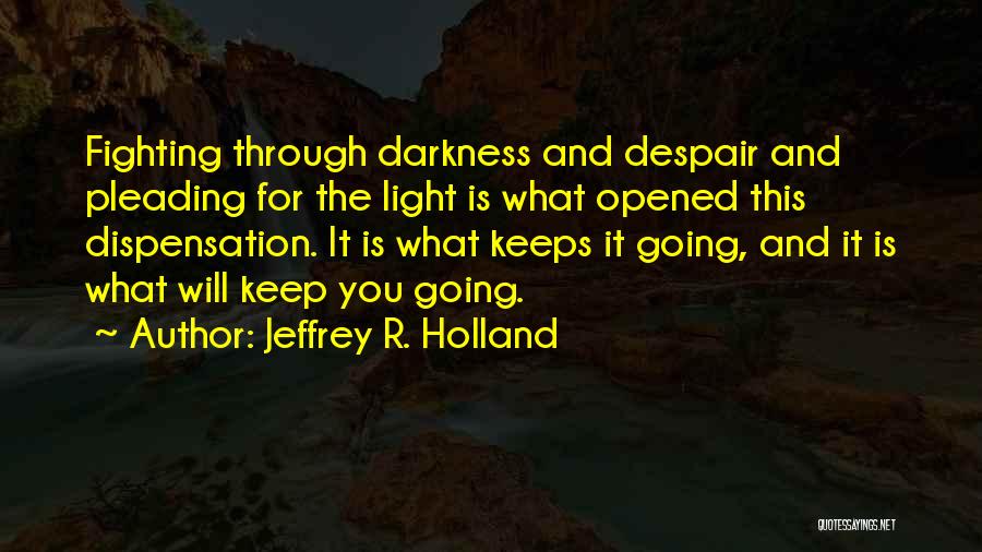 Jeffrey R. Holland Quotes: Fighting Through Darkness And Despair And Pleading For The Light Is What Opened This Dispensation. It Is What Keeps It