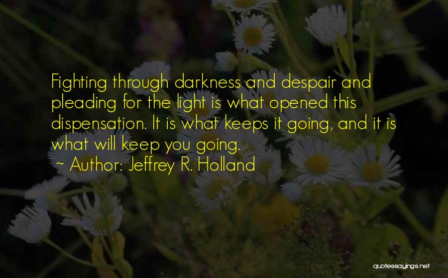 Jeffrey R. Holland Quotes: Fighting Through Darkness And Despair And Pleading For The Light Is What Opened This Dispensation. It Is What Keeps It