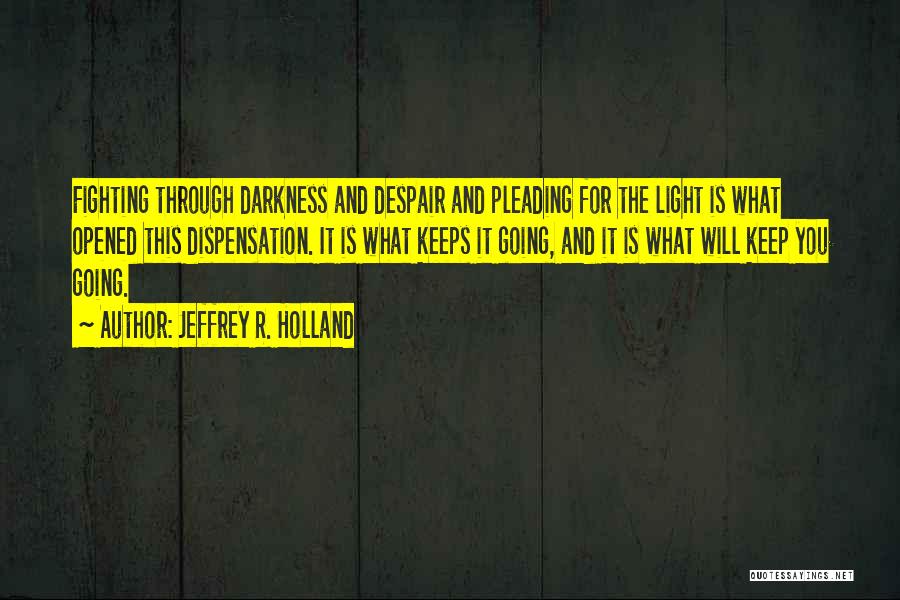 Jeffrey R. Holland Quotes: Fighting Through Darkness And Despair And Pleading For The Light Is What Opened This Dispensation. It Is What Keeps It