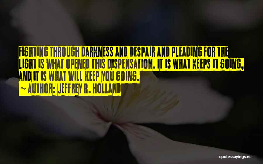 Jeffrey R. Holland Quotes: Fighting Through Darkness And Despair And Pleading For The Light Is What Opened This Dispensation. It Is What Keeps It