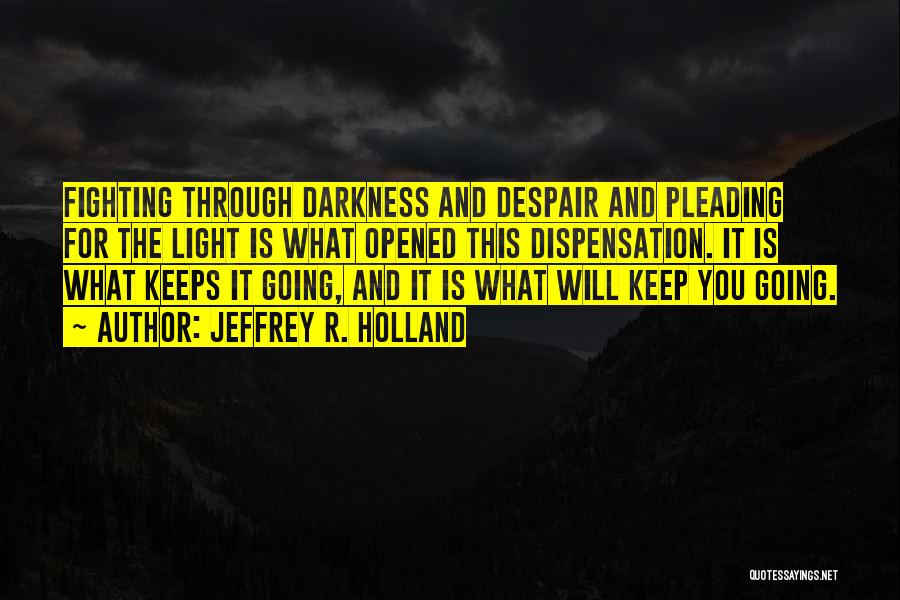 Jeffrey R. Holland Quotes: Fighting Through Darkness And Despair And Pleading For The Light Is What Opened This Dispensation. It Is What Keeps It