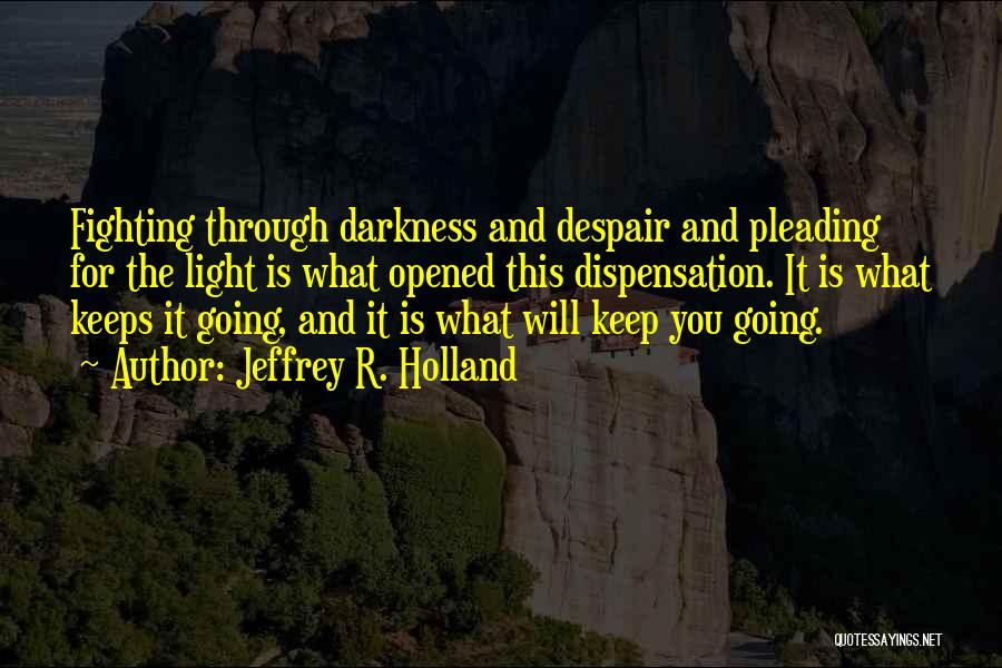 Jeffrey R. Holland Quotes: Fighting Through Darkness And Despair And Pleading For The Light Is What Opened This Dispensation. It Is What Keeps It