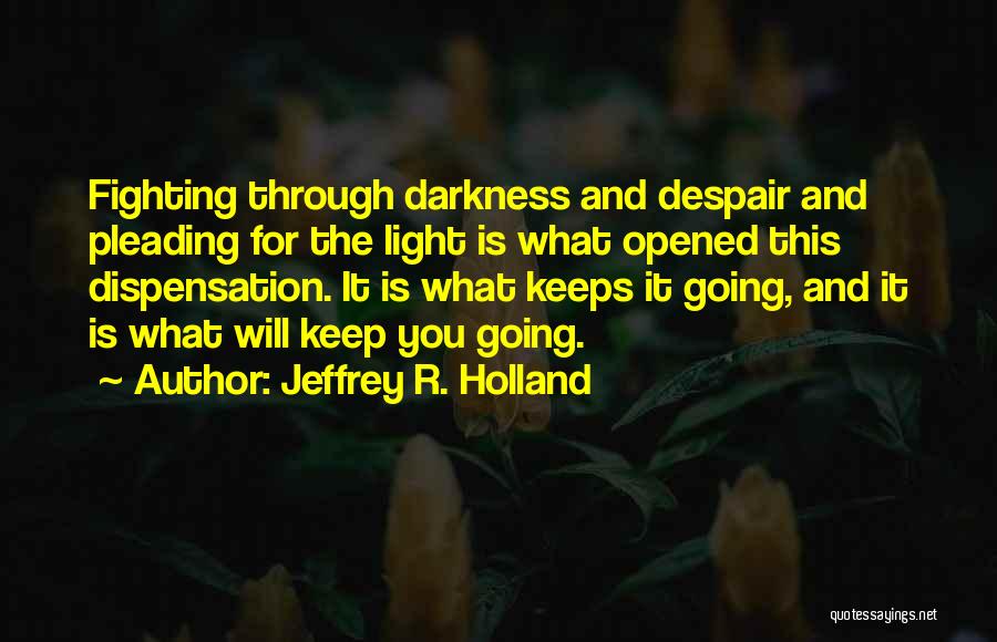 Jeffrey R. Holland Quotes: Fighting Through Darkness And Despair And Pleading For The Light Is What Opened This Dispensation. It Is What Keeps It