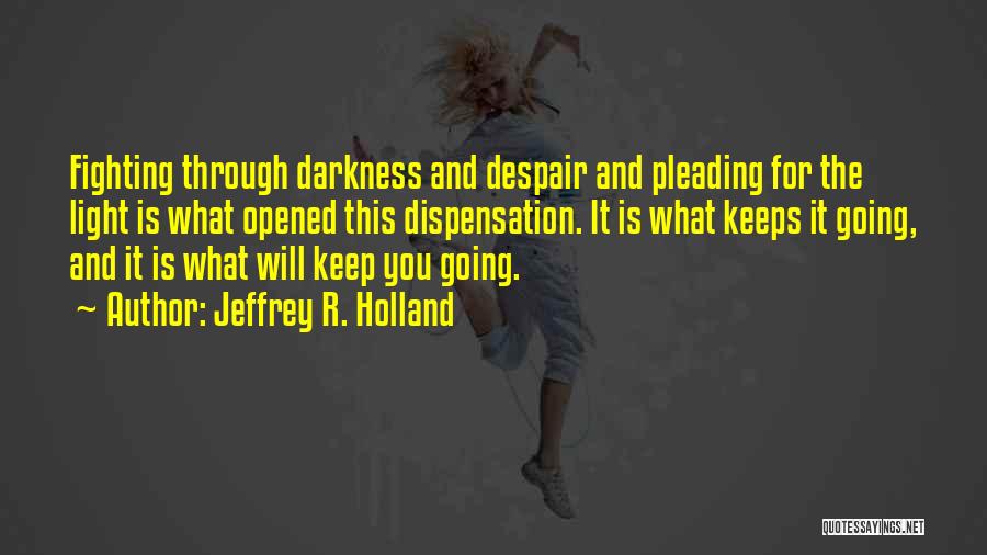 Jeffrey R. Holland Quotes: Fighting Through Darkness And Despair And Pleading For The Light Is What Opened This Dispensation. It Is What Keeps It