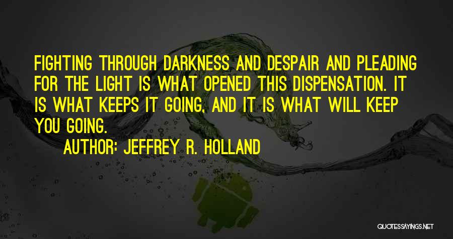 Jeffrey R. Holland Quotes: Fighting Through Darkness And Despair And Pleading For The Light Is What Opened This Dispensation. It Is What Keeps It