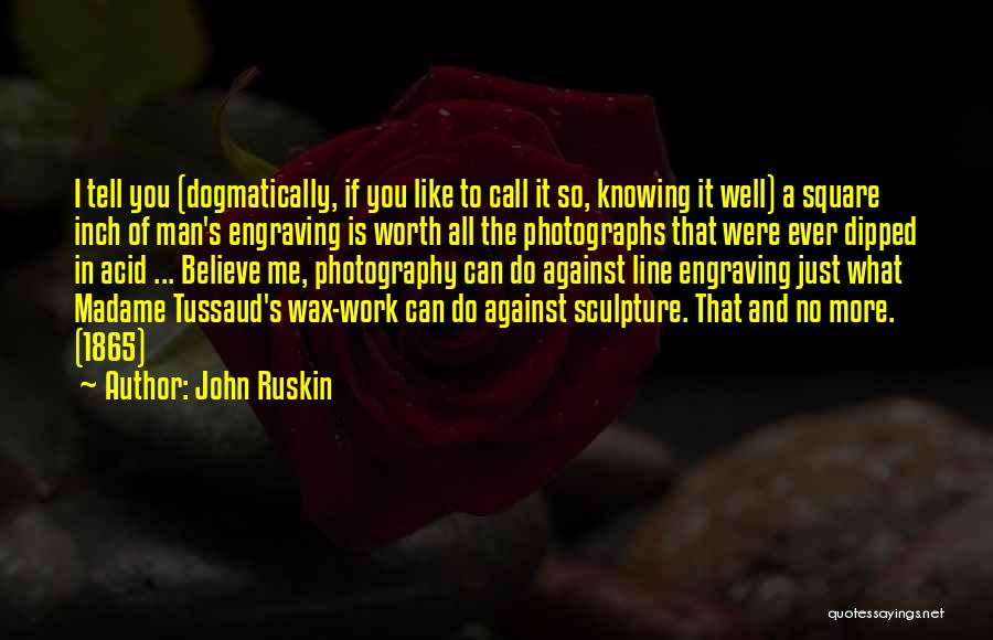 John Ruskin Quotes: I Tell You (dogmatically, If You Like To Call It So, Knowing It Well) A Square Inch Of Man's Engraving