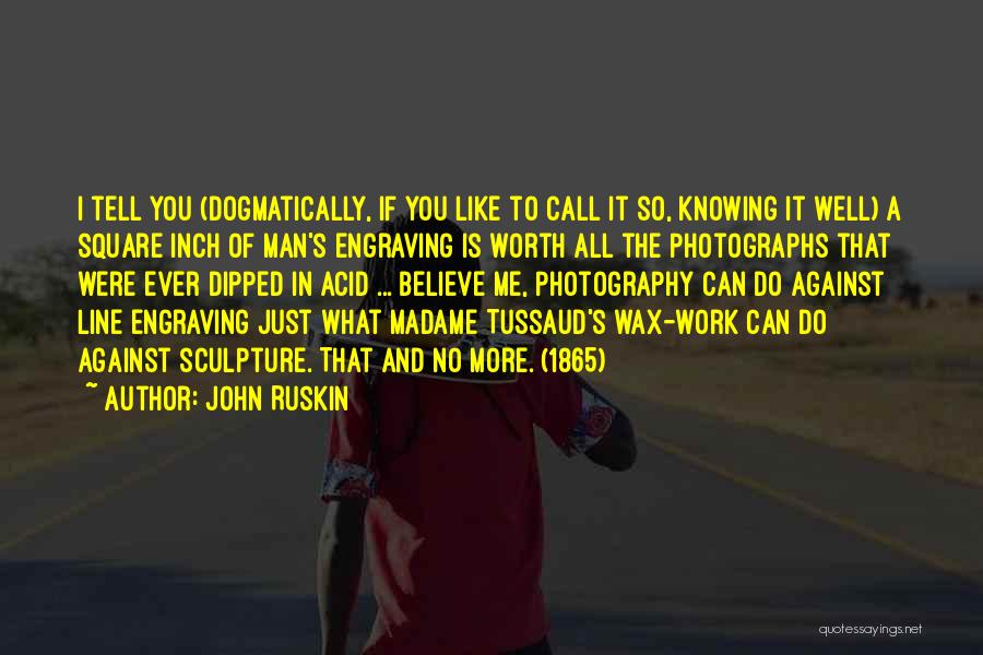 John Ruskin Quotes: I Tell You (dogmatically, If You Like To Call It So, Knowing It Well) A Square Inch Of Man's Engraving