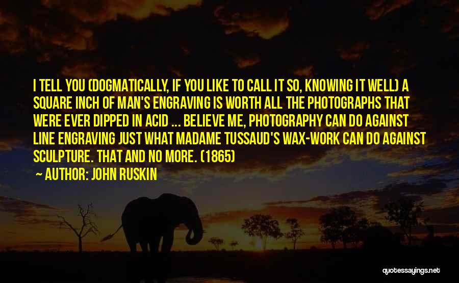 John Ruskin Quotes: I Tell You (dogmatically, If You Like To Call It So, Knowing It Well) A Square Inch Of Man's Engraving