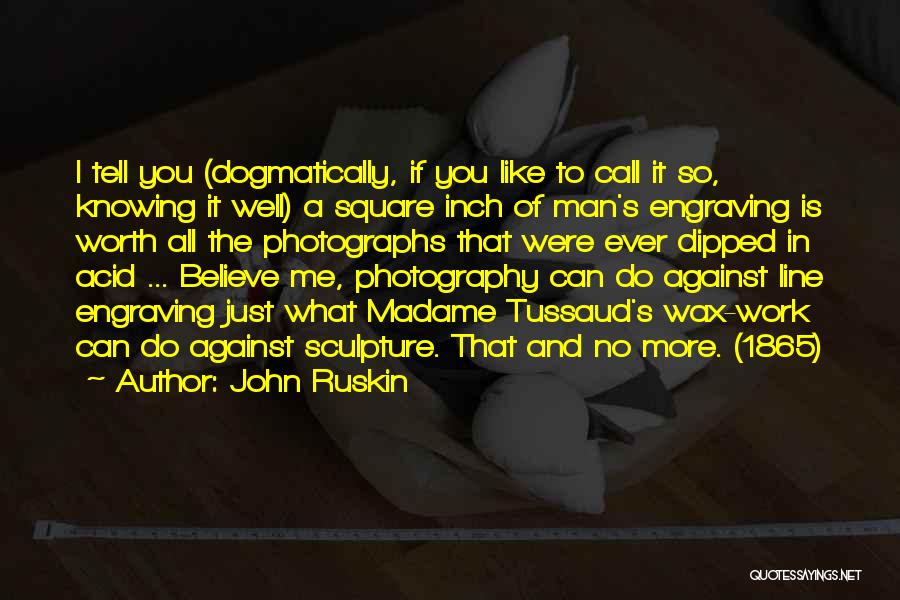 John Ruskin Quotes: I Tell You (dogmatically, If You Like To Call It So, Knowing It Well) A Square Inch Of Man's Engraving