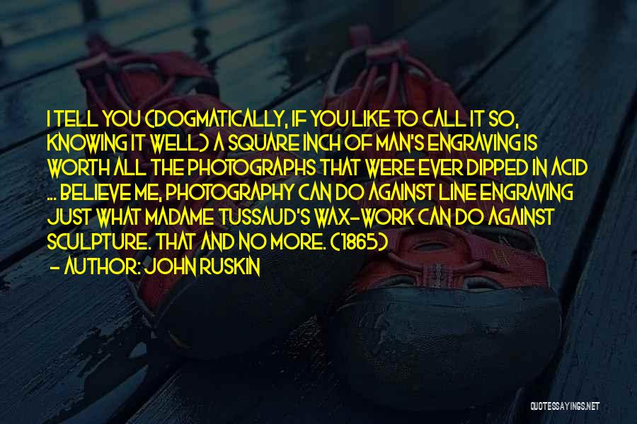 John Ruskin Quotes: I Tell You (dogmatically, If You Like To Call It So, Knowing It Well) A Square Inch Of Man's Engraving