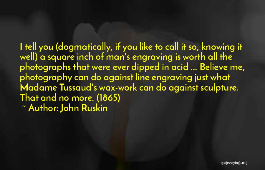 John Ruskin Quotes: I Tell You (dogmatically, If You Like To Call It So, Knowing It Well) A Square Inch Of Man's Engraving