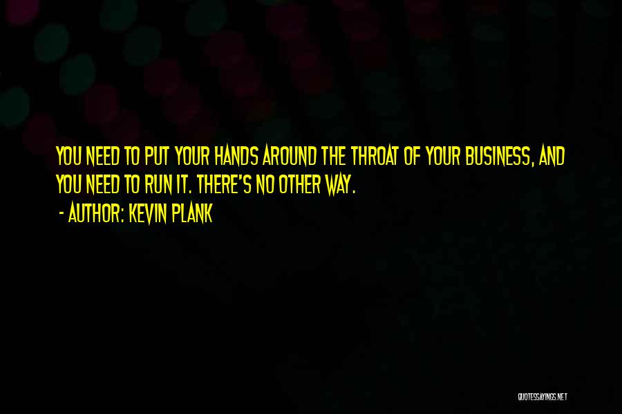Kevin Plank Quotes: You Need To Put Your Hands Around The Throat Of Your Business, And You Need To Run It. There's No