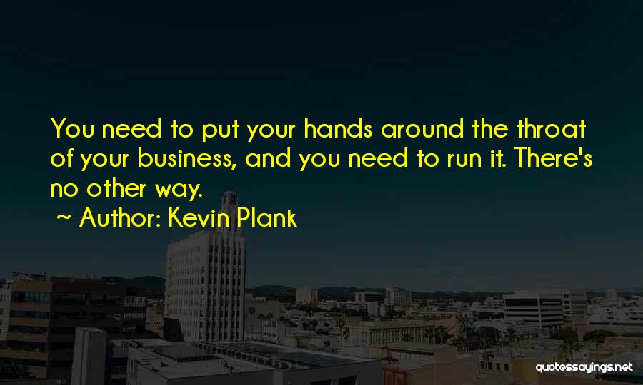 Kevin Plank Quotes: You Need To Put Your Hands Around The Throat Of Your Business, And You Need To Run It. There's No
