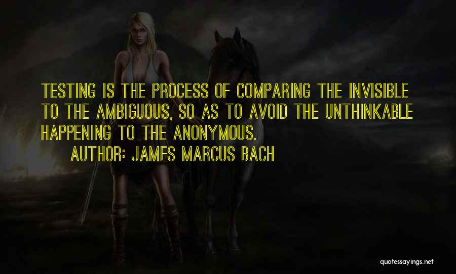 James Marcus Bach Quotes: Testing Is The Process Of Comparing The Invisible To The Ambiguous, So As To Avoid The Unthinkable Happening To The