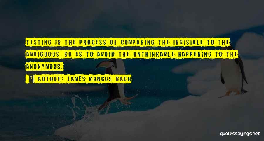 James Marcus Bach Quotes: Testing Is The Process Of Comparing The Invisible To The Ambiguous, So As To Avoid The Unthinkable Happening To The