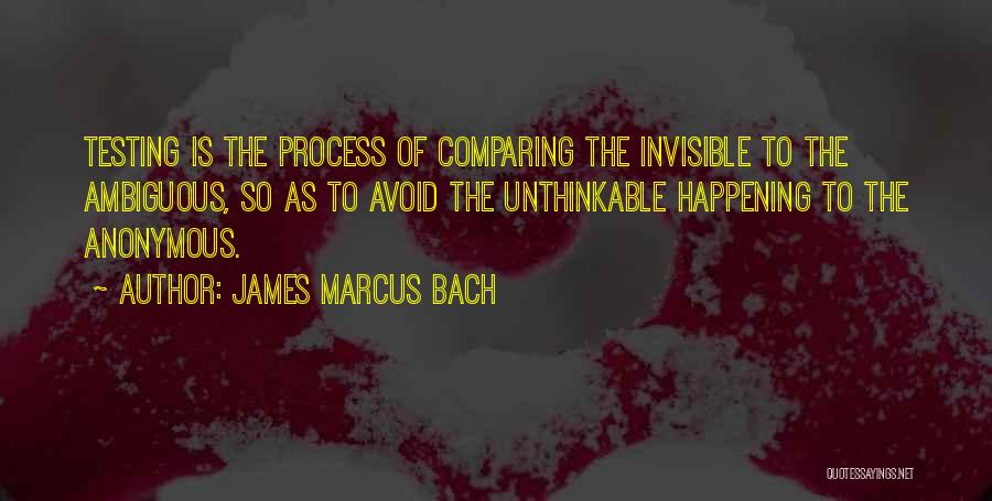 James Marcus Bach Quotes: Testing Is The Process Of Comparing The Invisible To The Ambiguous, So As To Avoid The Unthinkable Happening To The