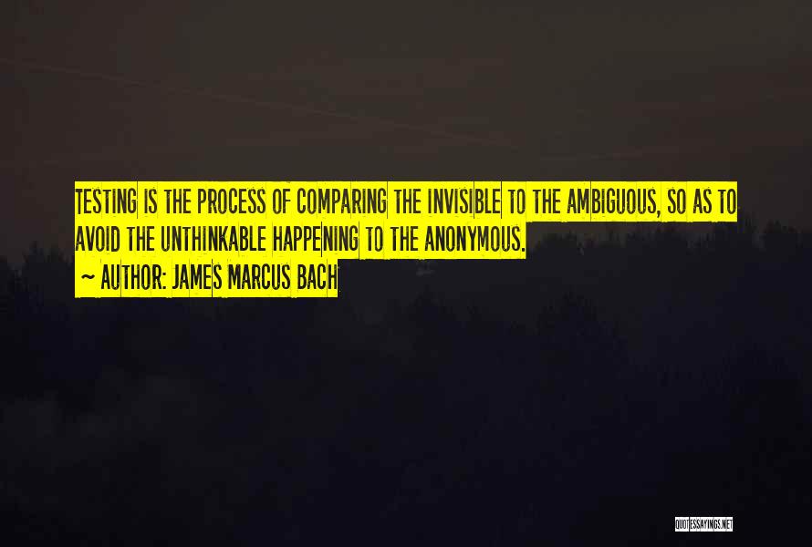 James Marcus Bach Quotes: Testing Is The Process Of Comparing The Invisible To The Ambiguous, So As To Avoid The Unthinkable Happening To The