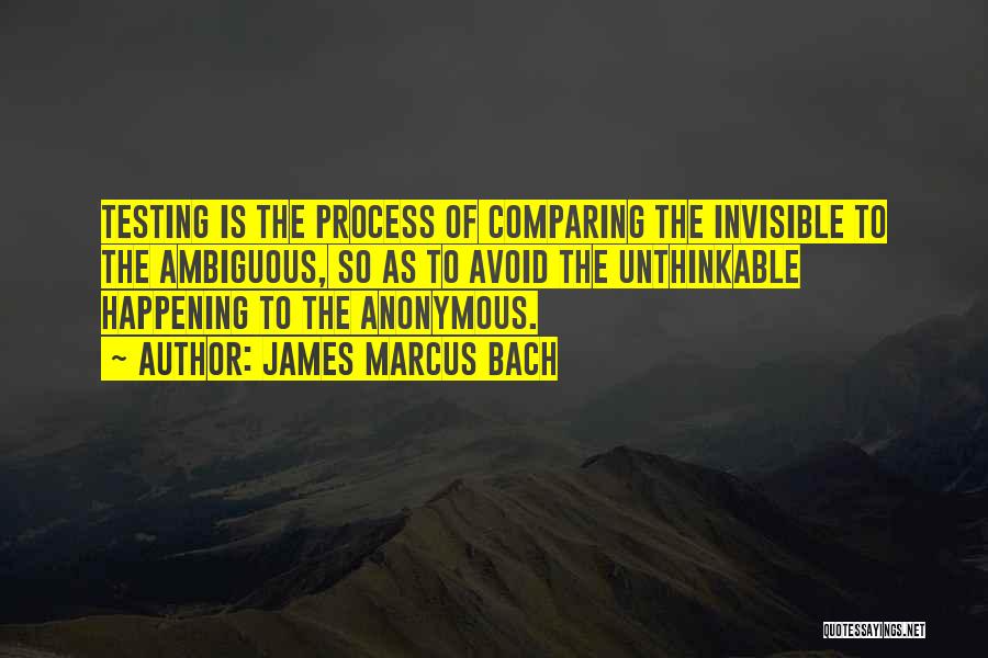 James Marcus Bach Quotes: Testing Is The Process Of Comparing The Invisible To The Ambiguous, So As To Avoid The Unthinkable Happening To The