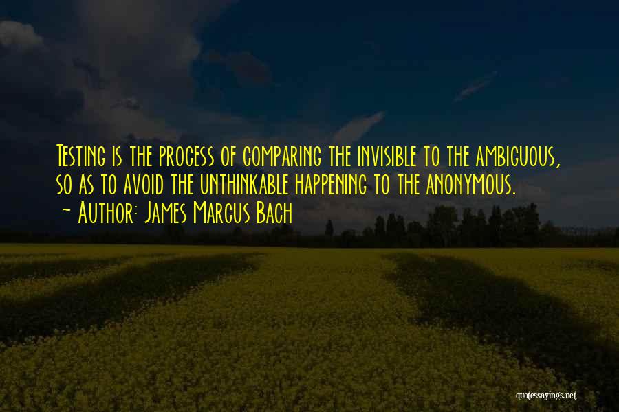 James Marcus Bach Quotes: Testing Is The Process Of Comparing The Invisible To The Ambiguous, So As To Avoid The Unthinkable Happening To The