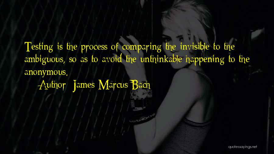 James Marcus Bach Quotes: Testing Is The Process Of Comparing The Invisible To The Ambiguous, So As To Avoid The Unthinkable Happening To The