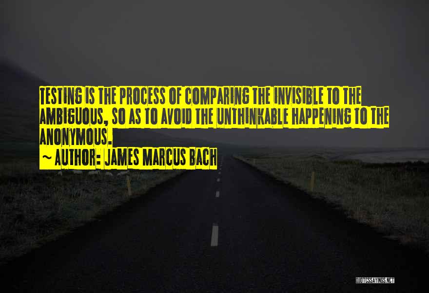 James Marcus Bach Quotes: Testing Is The Process Of Comparing The Invisible To The Ambiguous, So As To Avoid The Unthinkable Happening To The