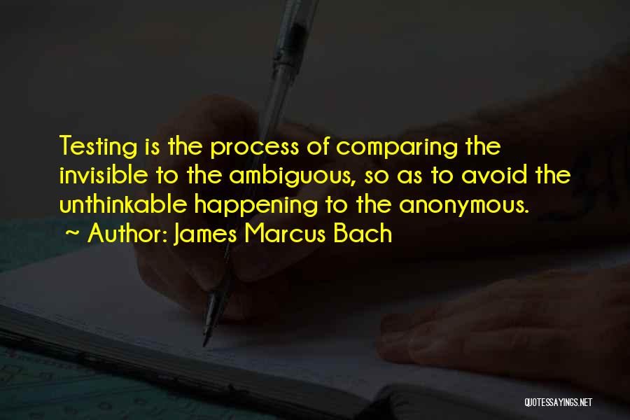 James Marcus Bach Quotes: Testing Is The Process Of Comparing The Invisible To The Ambiguous, So As To Avoid The Unthinkable Happening To The