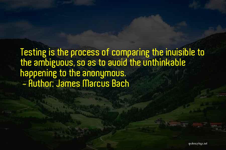 James Marcus Bach Quotes: Testing Is The Process Of Comparing The Invisible To The Ambiguous, So As To Avoid The Unthinkable Happening To The