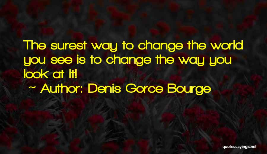 Denis Gorce-Bourge Quotes: The Surest Way To Change The World You See Is To Change The Way You Look At It!