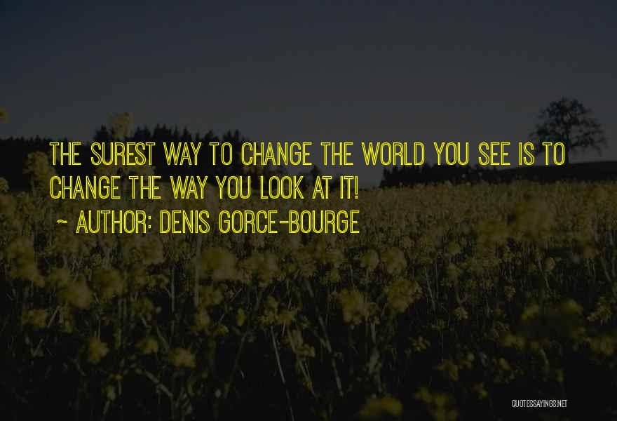 Denis Gorce-Bourge Quotes: The Surest Way To Change The World You See Is To Change The Way You Look At It!