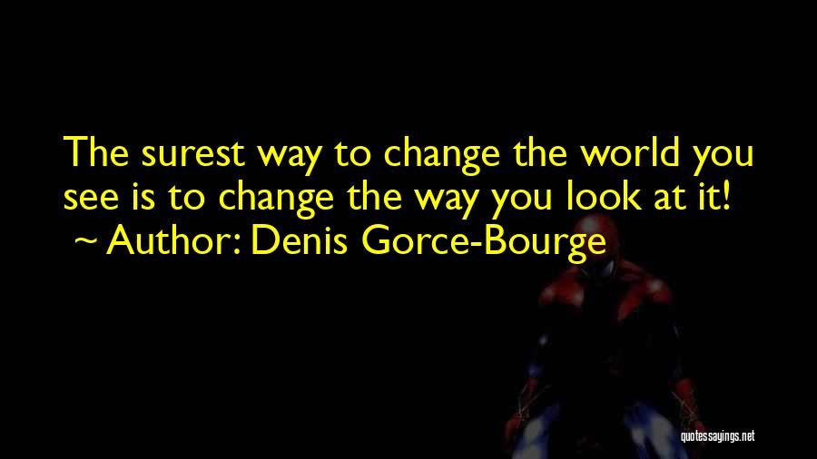 Denis Gorce-Bourge Quotes: The Surest Way To Change The World You See Is To Change The Way You Look At It!