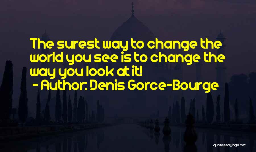 Denis Gorce-Bourge Quotes: The Surest Way To Change The World You See Is To Change The Way You Look At It!