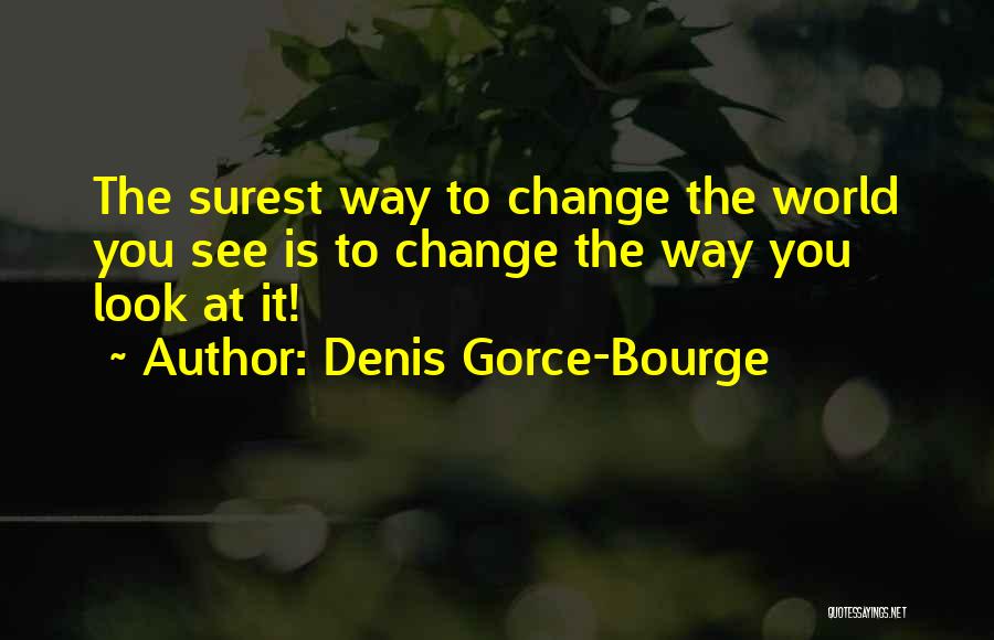 Denis Gorce-Bourge Quotes: The Surest Way To Change The World You See Is To Change The Way You Look At It!